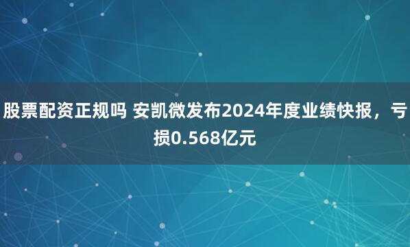 股票配资正规吗 安凯微发布2024年度业绩快报，亏损0.568亿元