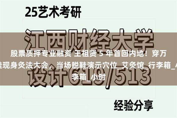 股票质押专业融资 王祖贤 5 年首回内地！穿万元鞋现身灸法大会，当场脱鞋演示穴位_艾灸馆_行李箱_小时