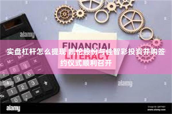 实盘杠杆怎么提现 凯伦股份与佳智彩投资并购签约仪式顺利召开