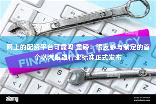 网上的配资平台可靠吗 重磅！暖友参与制定的首个蒸汽眼罩行业标准正式发布