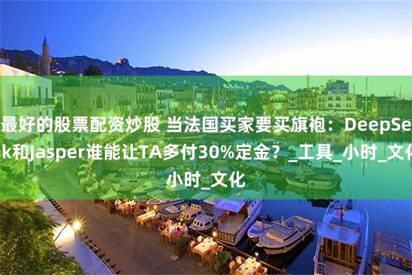 最好的股票配资炒股 当法国买家要买旗袍：DeepSeek和Jasper谁能让TA多付30%定金？_工具_小时_文化