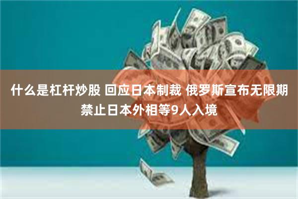 什么是杠杆炒股 回应日本制裁 俄罗斯宣布无限期禁止日本外相等9人入境