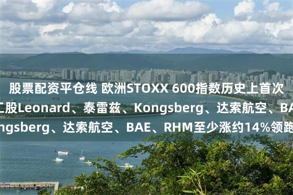 股票配资平仓线 欧洲STOXX 600指数历史上首次收于560点上方，军工股Leonard、泰雷兹、Kongsberg、达索航空、BAE、RHM至少涨约14%领跑