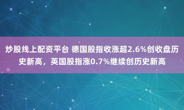 炒股线上配资平台 德国股指收涨超2.6%创收盘历史新高，英国股指涨0.7%继续创历史新高