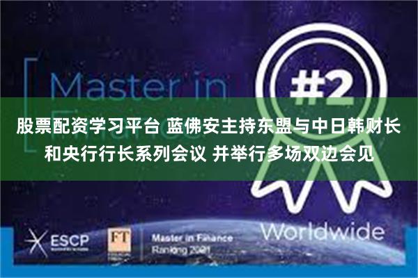 股票配资学习平台 蓝佛安主持东盟与中日韩财长和央行行长系列会议 并举行多场双边会见