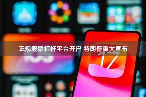 正规股票杠杆平台开户 特朗普重大宣布