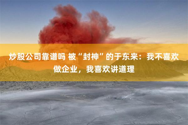炒股公司靠谱吗 被“封神”的于东来：我不喜欢做企业，我喜欢讲道理