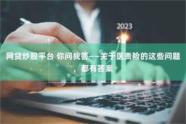 网贷炒股平台 你问我答——关于医责险的这些问题，都有答案