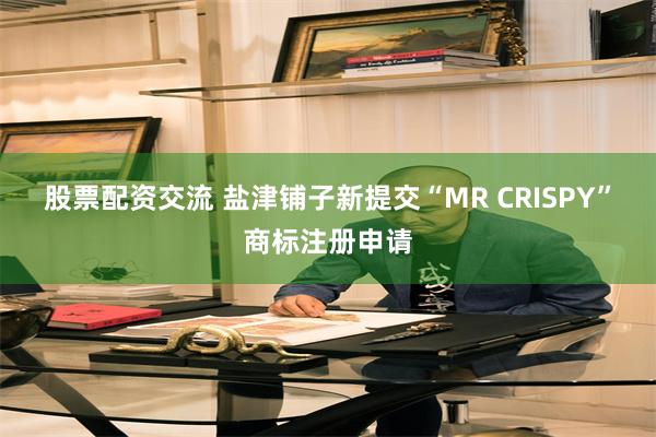 股票配资交流 盐津铺子新提交“MR CRISPY”商标注册申请