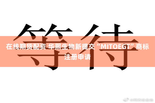 在线期货配资 华熙生物新提交“MITOEGT”商标注册申请