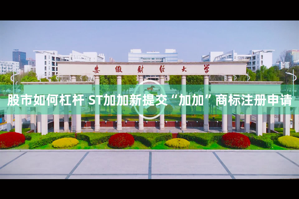 股市如何杠杆 ST加加新提交“加加”商标注册申请