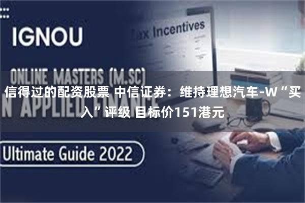 信得过的配资股票 中信证券：维持理想汽车-W“买入”评级 目标价151港元