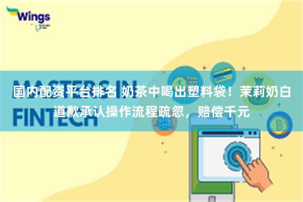 国内配资平台排名 奶茶中喝出塑料袋！茉莉奶白道歉承认操作流程疏忽，赔偿千元