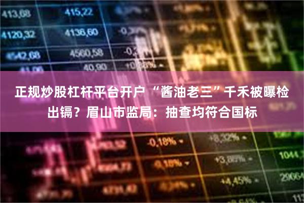 正规炒股杠杆平台开户 “酱油老三”千禾被曝检出镉？眉山市监局：抽查均符合国标
