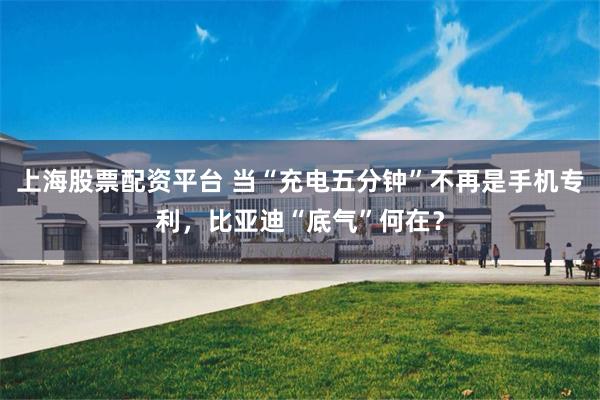 上海股票配资平台 当“充电五分钟”不再是手机专利，比亚迪“底气”何在？