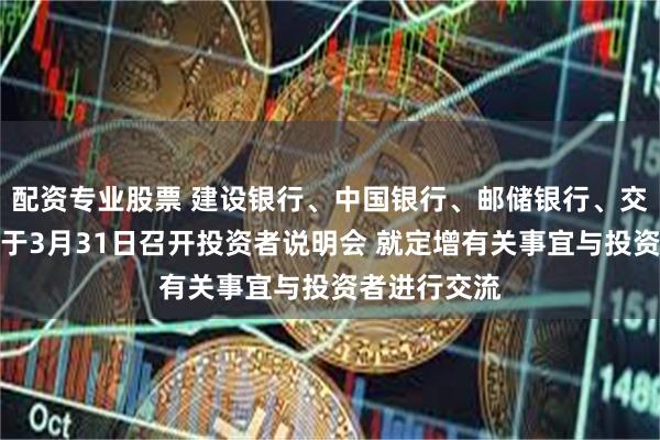 配资专业股票 建设银行、中国银行、邮储银行、交通银行：将于3月31日召开投资者说明会 就定增有关事宜与投资者进行交流