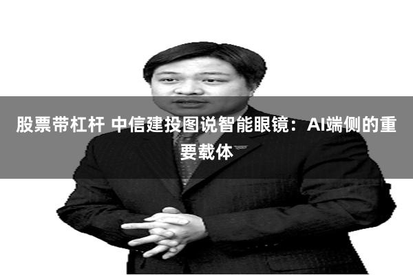 股票带杠杆 中信建投图说智能眼镜：AI端侧的重要载体