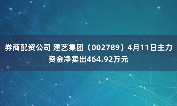 券商配资公司 建艺集团（002789）4月11日主力资金净卖出464.92万元