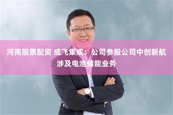 河南股票配资 成飞集成：公司参股公司中创新航涉及电池储能业务