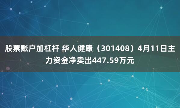 股票账户加杠杆 华人健康（301408）4月11日主力资金净卖出447.59万元
