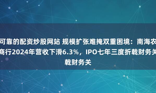 可靠的配资炒股网站 规模扩张难掩双重困境：南海农商行2024年营收下滑6.3%，IPO七年三度折戟财务关