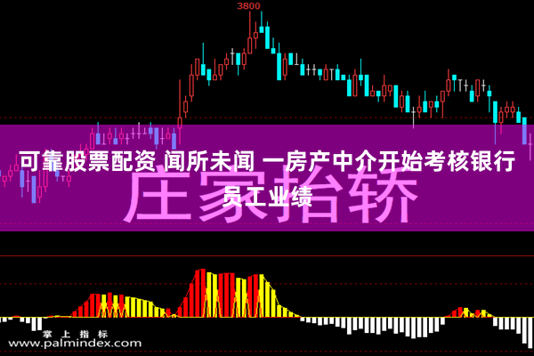 可靠股票配资 闻所未闻 一房产中介开始考核银行员工业绩
