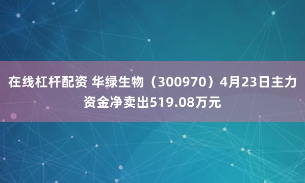 在线杠杆配资 华绿生物（300970）4月23日主力资金净卖出519.08万元