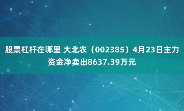 股票杠杆在哪里 大北农（002385）4月23日主力资金净卖出8637.39万元