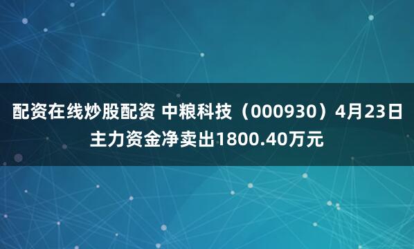 配资在线炒股配资 中粮科技（000930）4月23日主力资金净卖出1800.40万元