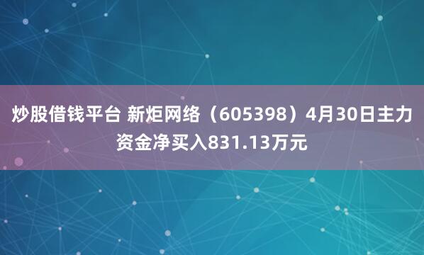炒股借钱平台 新炬网络（605398）4月30日主力资金净买入831.13万元