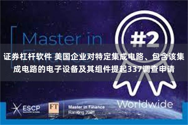 证券杠杆软件 美国企业对特定集成电路、包含该集成电路的电子设备及其组件提起337调查申请