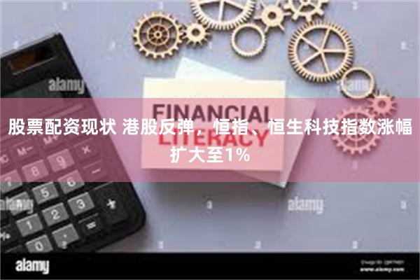 股票配资现状 港股反弹，恒指、恒生科技指数涨幅扩大至1%