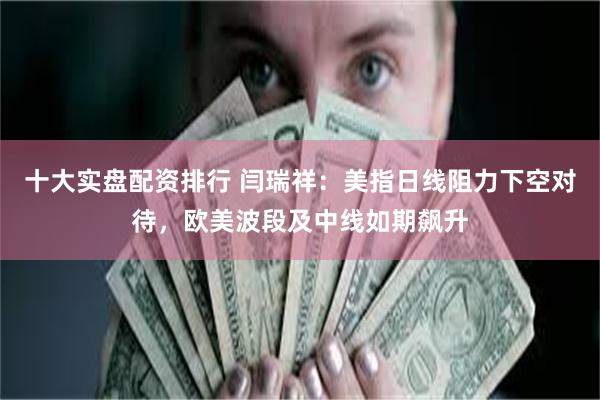 十大实盘配资排行 闫瑞祥：美指日线阻力下空对待，欧美波段及中线如期飙升