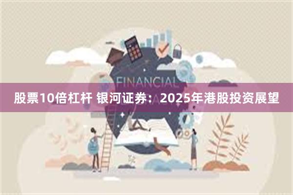 股票10倍杠杆 银河证券：2025年港股投资展望