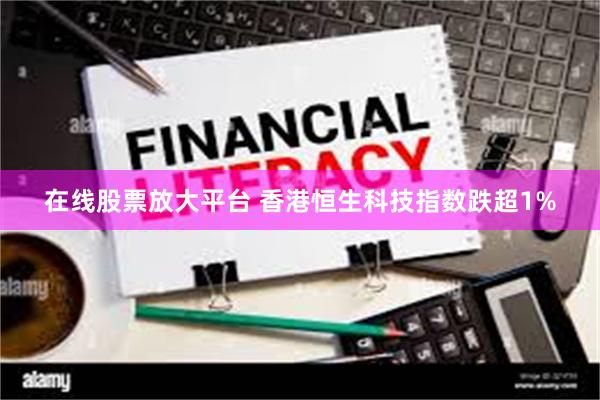 在线股票放大平台 香港恒生科技指数跌超1%