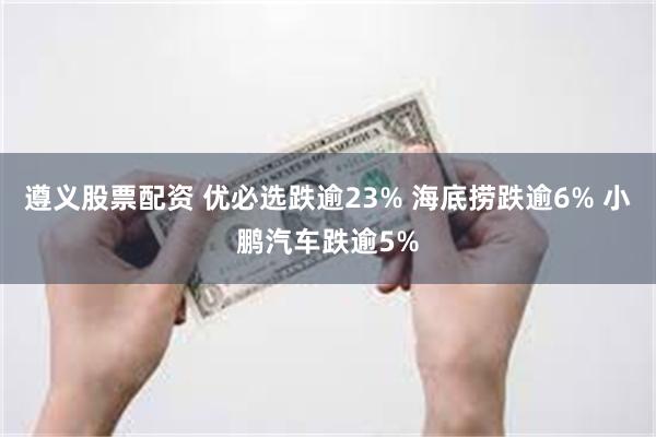 遵义股票配资 优必选跌逾23% 海底捞跌逾6% 小鹏汽车跌逾5%