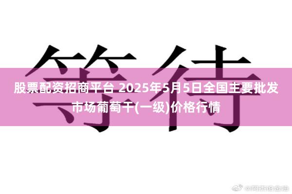 股票配资招商平台 2025年5月5日全国主要批发市场葡萄干(一级)价格行情