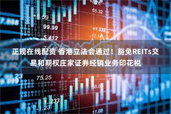 正规在线配资 香港立法会通过！豁免REITs交易和期权庄家证券经销业务印花税