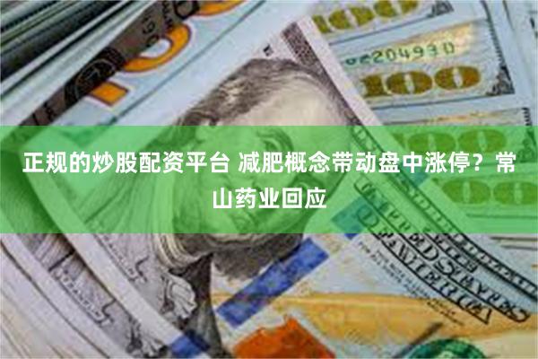 正规的炒股配资平台 减肥概念带动盘中涨停？常山药业回应