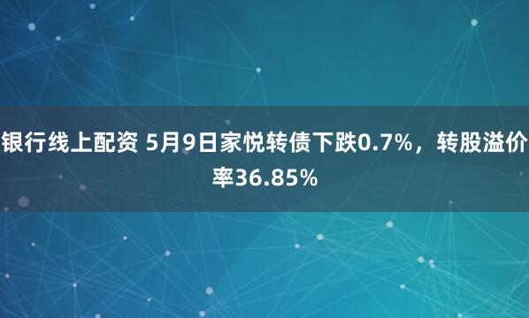 银行线上配资 5月9日家悦转债下跌0.7%，转股溢价率36.85%
