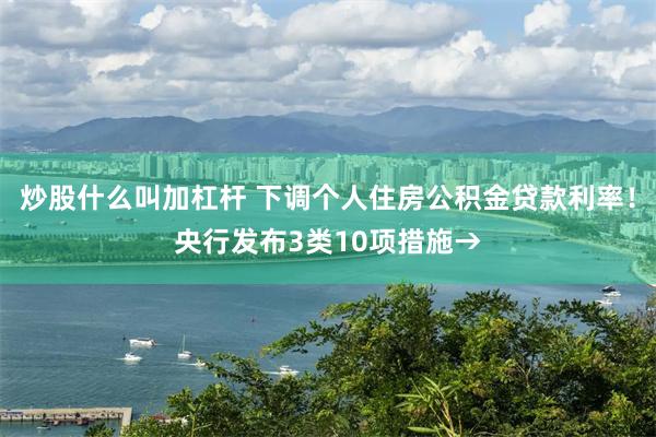 炒股什么叫加杠杆 下调个人住房公积金贷款利率！央行发布3类10项措施→