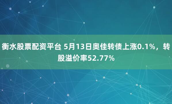 衡水股票配资平台 5月13日奥佳转债上涨0.1%，转股溢价率52.77%