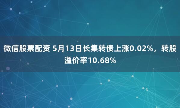 微信股票配资 5月13日长集转债上涨0.02%，转股溢价率10.68%