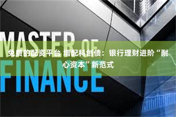 免费的配资平台 增配科创债：银行理财进阶“耐心资本”新范式
