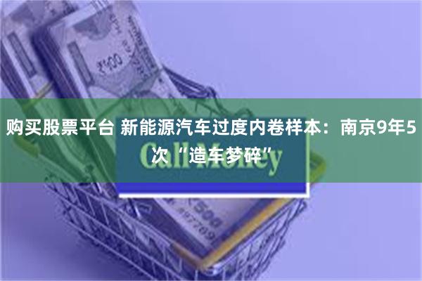 购买股票平台 新能源汽车过度内卷样本：南京9年5次 “造车梦碎”