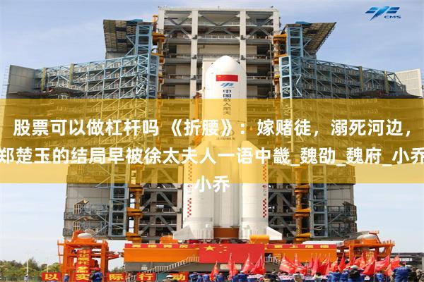 股票可以做杠杆吗 《折腰》：嫁赌徒，溺死河边，郑楚玉的结局早被徐太夫人一语中畿_魏劭_魏府_小乔