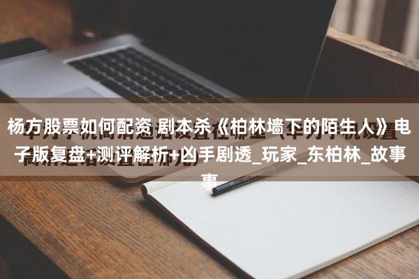 杨方股票如何配资 剧本杀《柏林墙下的陌生人》电子版复盘+测评解析+凶手剧透_玩家_东柏林_故事