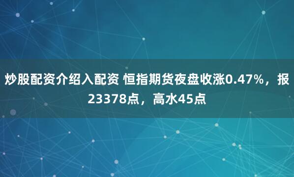 炒股配资介绍入配资 恒指期货夜盘收涨0.47%，报23378点，高水45点