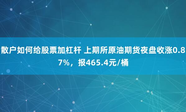 散户如何给股票加杠杆 上期所原油期货夜盘收涨0.87%，报465.4元/桶