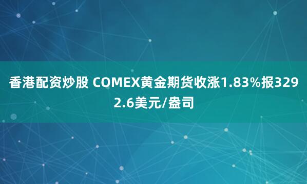 香港配资炒股 COMEX黄金期货收涨1.83%报3292.6美元/盎司